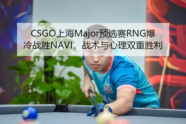 CSGO上海Major预选赛RNG爆冷战胜NAVI，战术与心理双重胜利