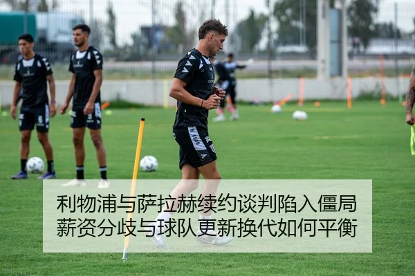 利物浦与萨拉赫续约谈判陷入僵局 薪资分歧与球队更新换代如何平衡