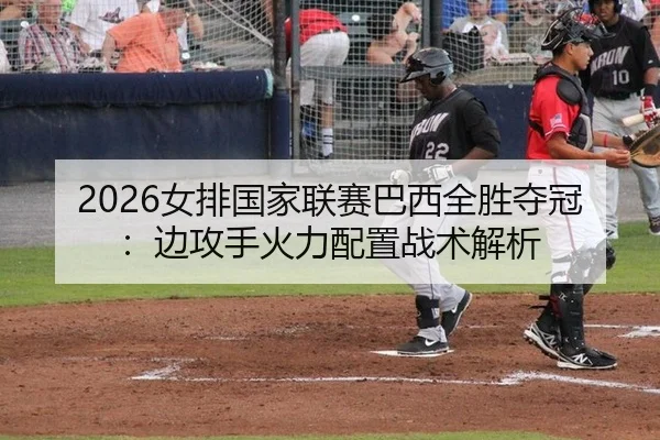 2026女排国家联赛巴西全胜夺冠：边攻手火力配置战术解析